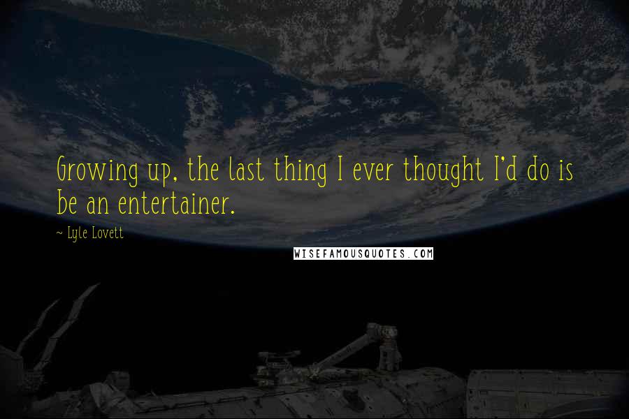 Lyle Lovett Quotes: Growing up, the last thing I ever thought I'd do is be an entertainer.