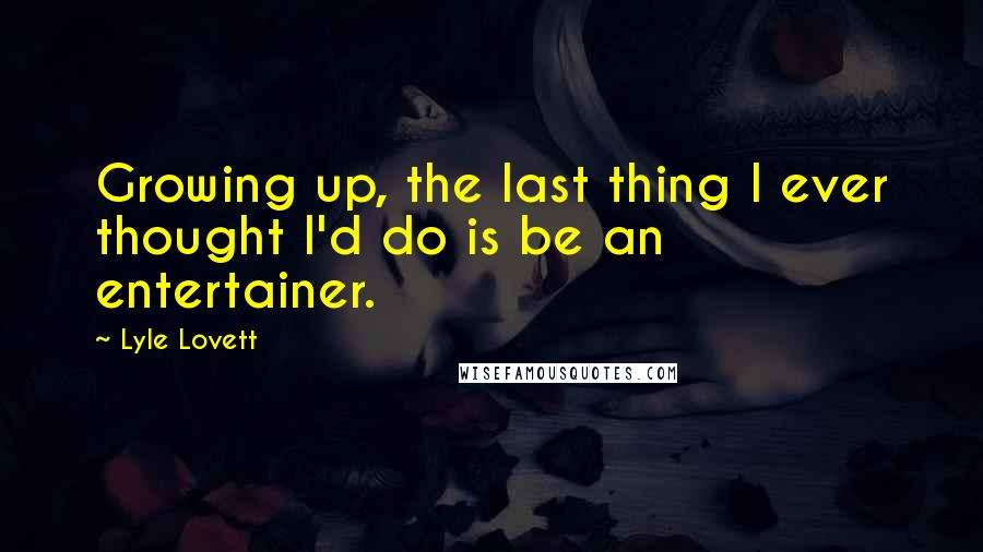 Lyle Lovett Quotes: Growing up, the last thing I ever thought I'd do is be an entertainer.