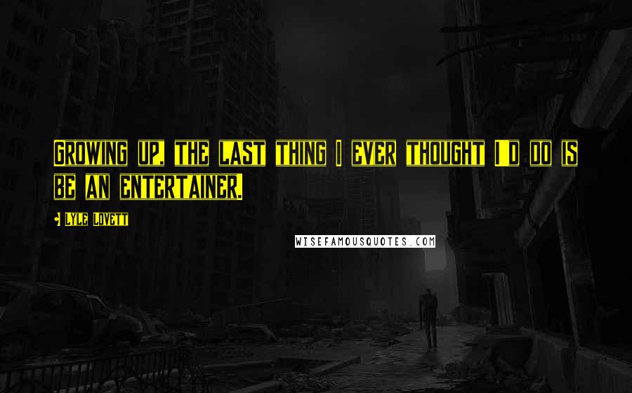 Lyle Lovett Quotes: Growing up, the last thing I ever thought I'd do is be an entertainer.