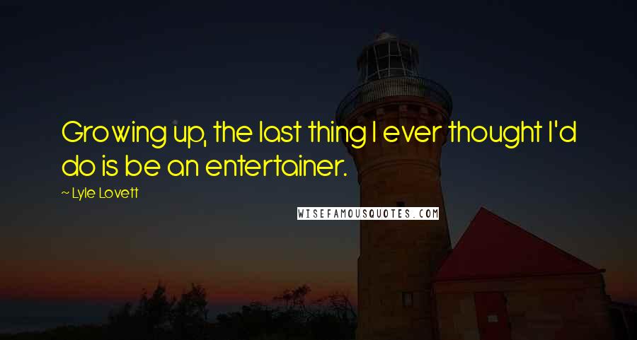 Lyle Lovett Quotes: Growing up, the last thing I ever thought I'd do is be an entertainer.