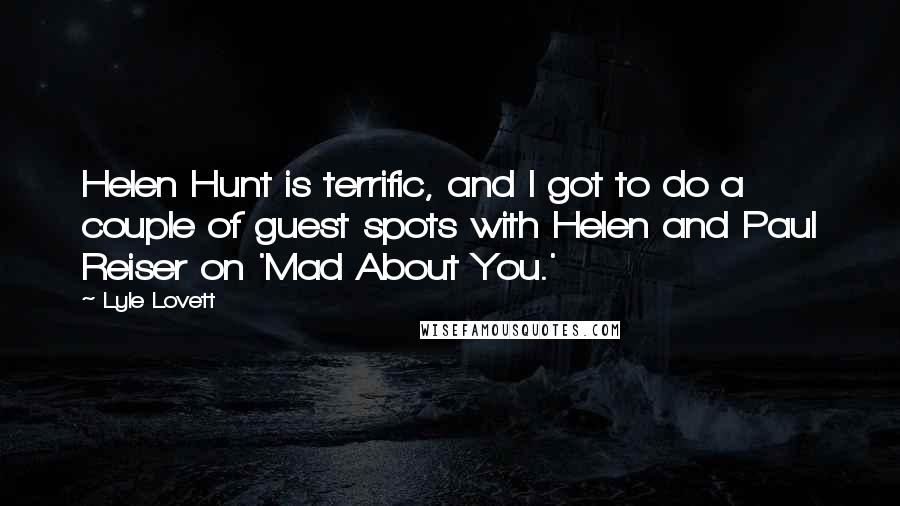 Lyle Lovett Quotes: Helen Hunt is terrific, and I got to do a couple of guest spots with Helen and Paul Reiser on 'Mad About You.'