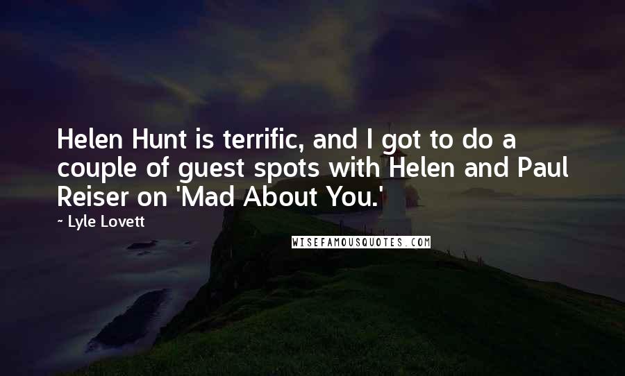 Lyle Lovett Quotes: Helen Hunt is terrific, and I got to do a couple of guest spots with Helen and Paul Reiser on 'Mad About You.'