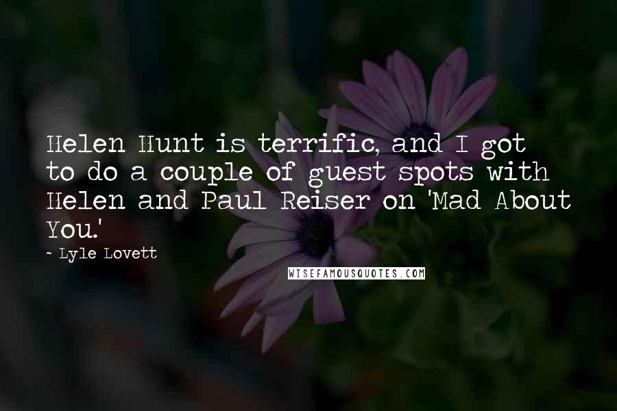 Lyle Lovett Quotes: Helen Hunt is terrific, and I got to do a couple of guest spots with Helen and Paul Reiser on 'Mad About You.'