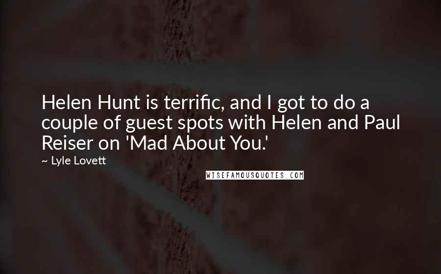 Lyle Lovett Quotes: Helen Hunt is terrific, and I got to do a couple of guest spots with Helen and Paul Reiser on 'Mad About You.'
