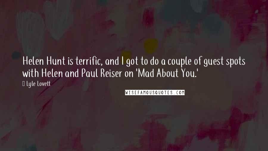 Lyle Lovett Quotes: Helen Hunt is terrific, and I got to do a couple of guest spots with Helen and Paul Reiser on 'Mad About You.'