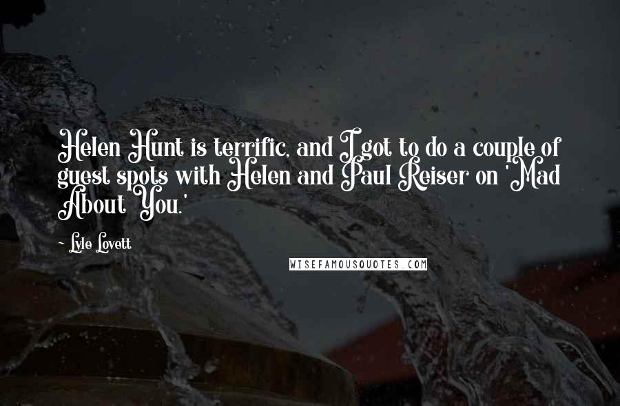 Lyle Lovett Quotes: Helen Hunt is terrific, and I got to do a couple of guest spots with Helen and Paul Reiser on 'Mad About You.'