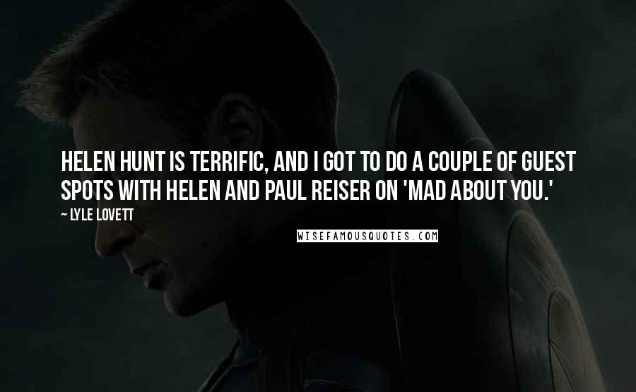 Lyle Lovett Quotes: Helen Hunt is terrific, and I got to do a couple of guest spots with Helen and Paul Reiser on 'Mad About You.'