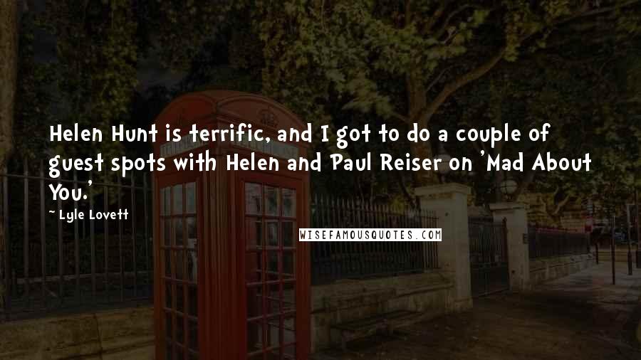 Lyle Lovett Quotes: Helen Hunt is terrific, and I got to do a couple of guest spots with Helen and Paul Reiser on 'Mad About You.'