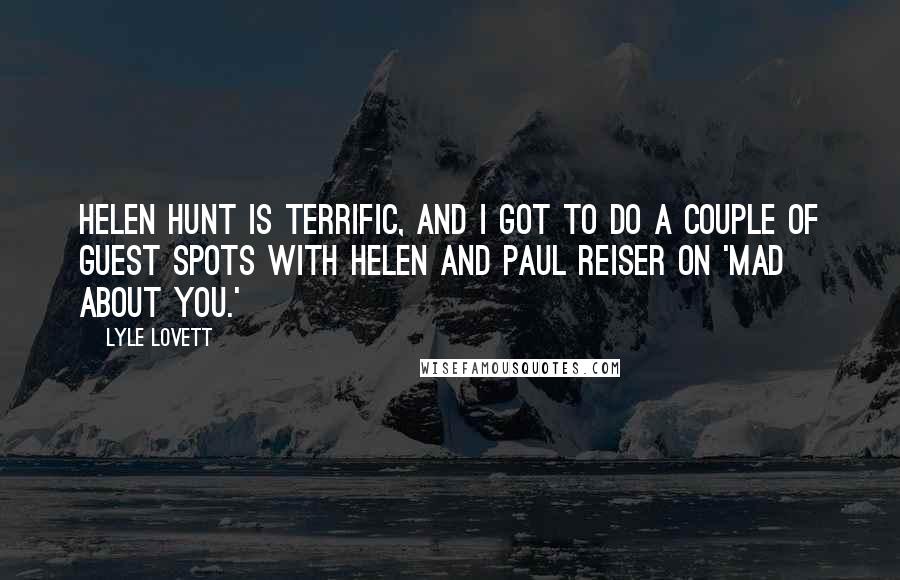 Lyle Lovett Quotes: Helen Hunt is terrific, and I got to do a couple of guest spots with Helen and Paul Reiser on 'Mad About You.'