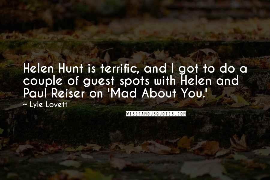 Lyle Lovett Quotes: Helen Hunt is terrific, and I got to do a couple of guest spots with Helen and Paul Reiser on 'Mad About You.'