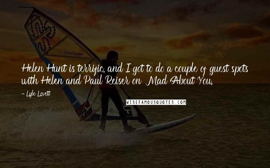 Lyle Lovett Quotes: Helen Hunt is terrific, and I got to do a couple of guest spots with Helen and Paul Reiser on 'Mad About You.'