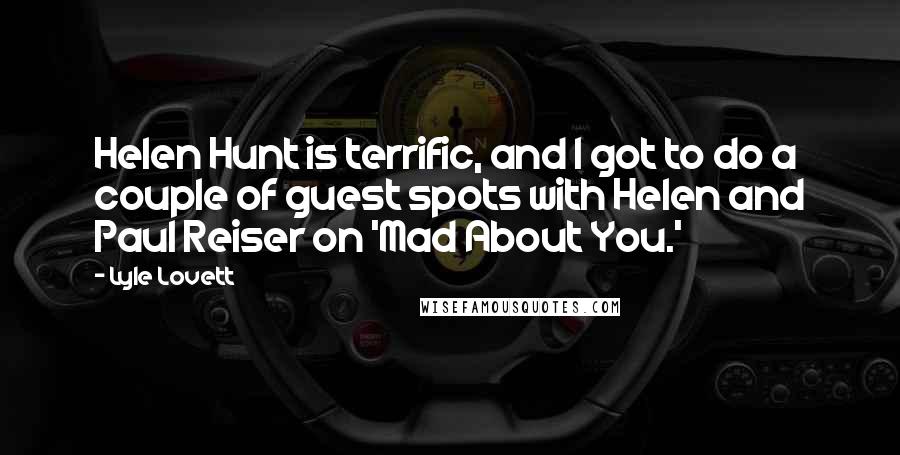 Lyle Lovett Quotes: Helen Hunt is terrific, and I got to do a couple of guest spots with Helen and Paul Reiser on 'Mad About You.'
