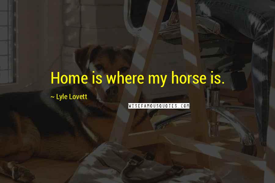 Lyle Lovett Quotes: Home is where my horse is.