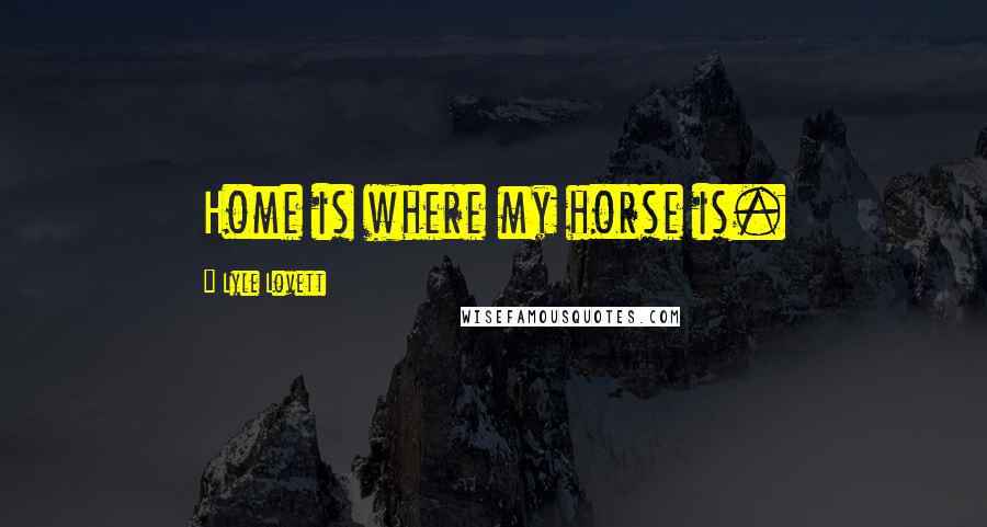 Lyle Lovett Quotes: Home is where my horse is.