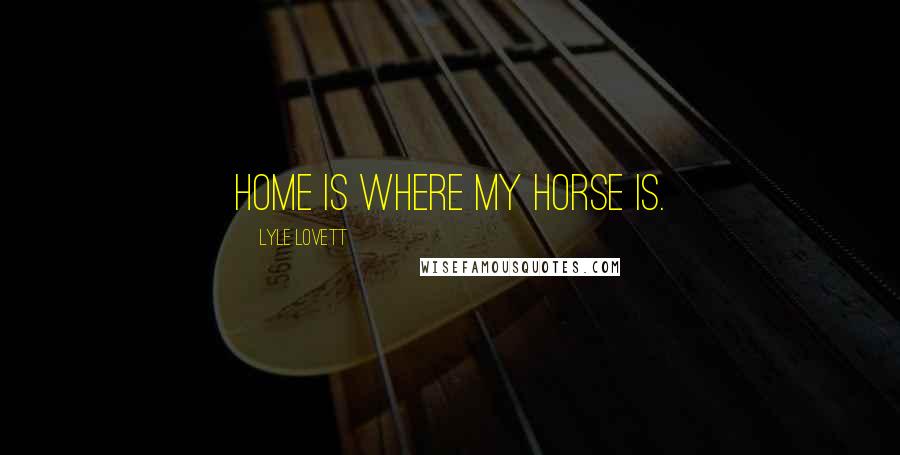 Lyle Lovett Quotes: Home is where my horse is.
