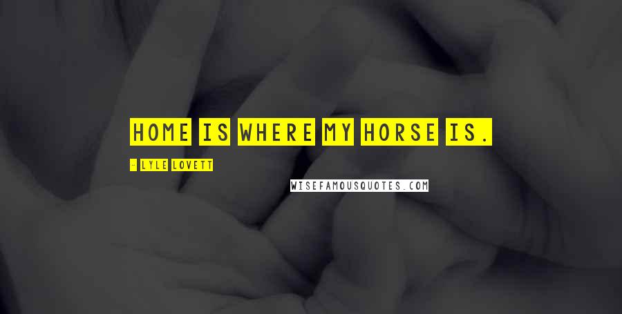 Lyle Lovett Quotes: Home is where my horse is.