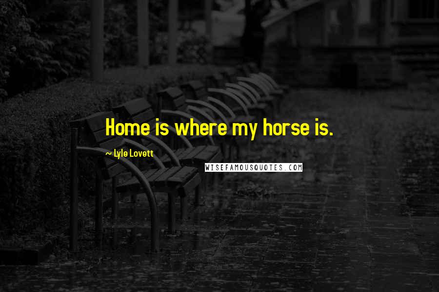 Lyle Lovett Quotes: Home is where my horse is.