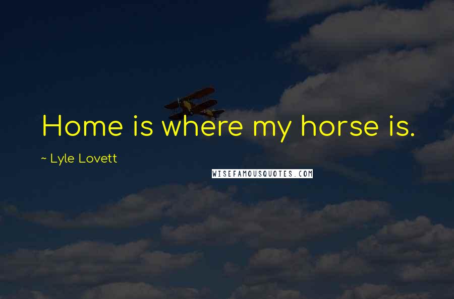 Lyle Lovett Quotes: Home is where my horse is.