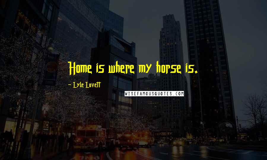 Lyle Lovett Quotes: Home is where my horse is.