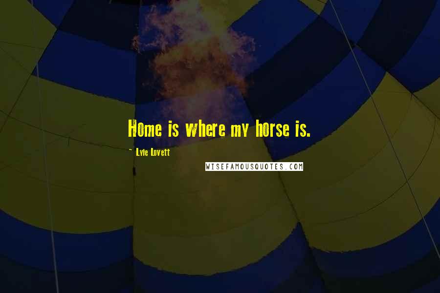 Lyle Lovett Quotes: Home is where my horse is.
