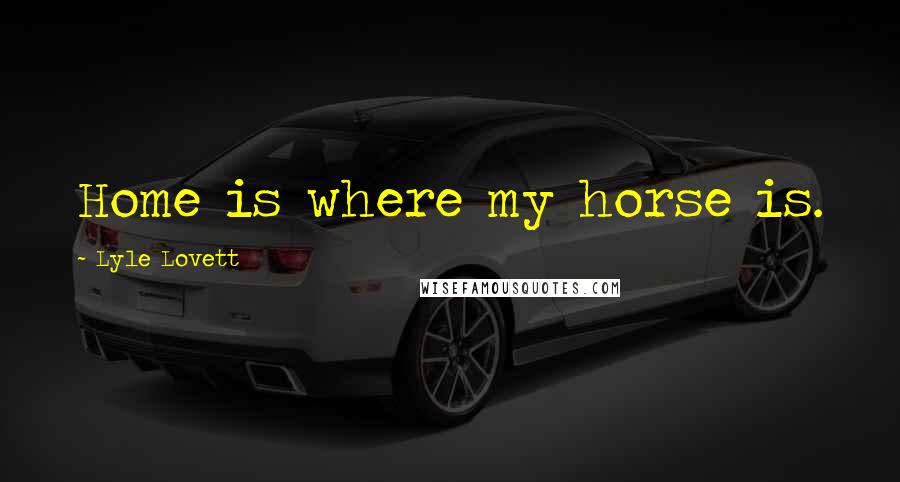 Lyle Lovett Quotes: Home is where my horse is.