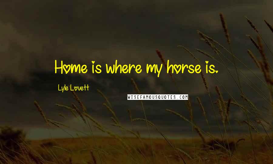 Lyle Lovett Quotes: Home is where my horse is.