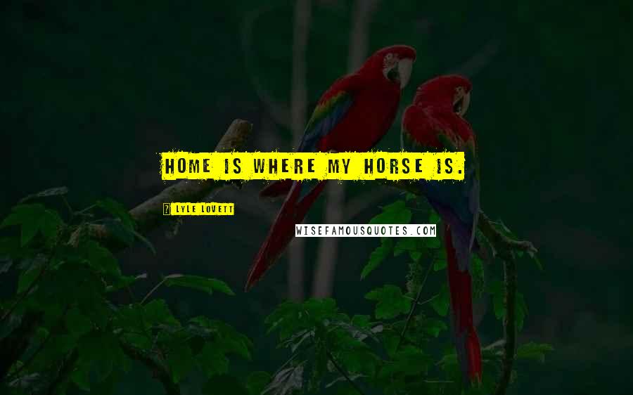 Lyle Lovett Quotes: Home is where my horse is.