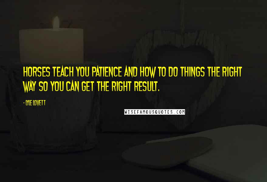 Lyle Lovett Quotes: Horses teach you patience and how to do things the right way so you can get the right result.