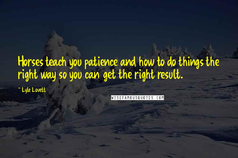 Lyle Lovett Quotes: Horses teach you patience and how to do things the right way so you can get the right result.