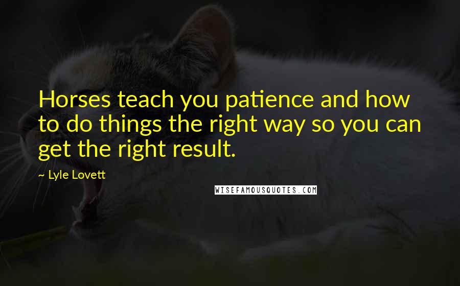 Lyle Lovett Quotes: Horses teach you patience and how to do things the right way so you can get the right result.