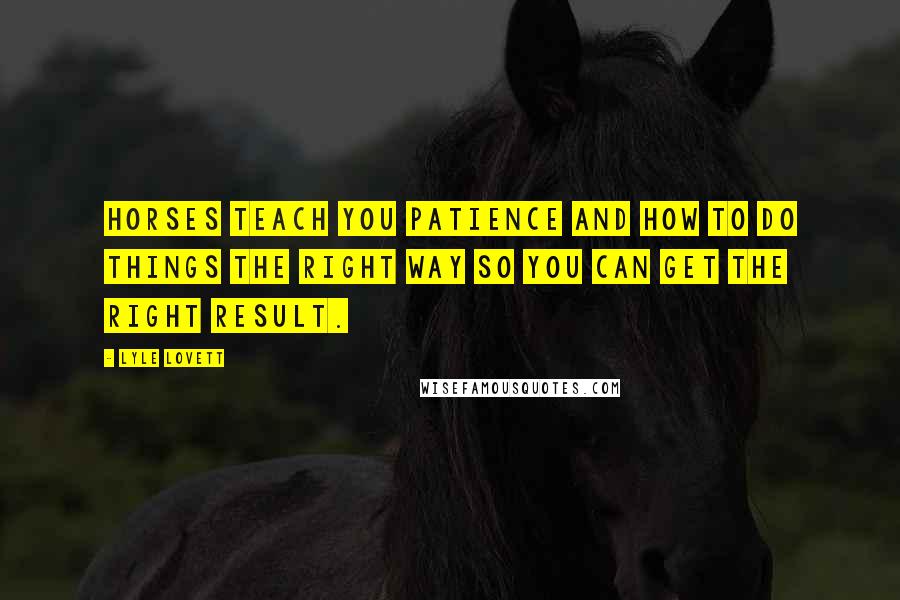 Lyle Lovett Quotes: Horses teach you patience and how to do things the right way so you can get the right result.