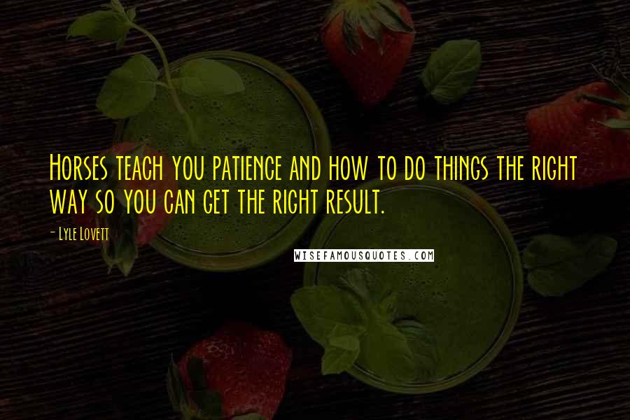 Lyle Lovett Quotes: Horses teach you patience and how to do things the right way so you can get the right result.