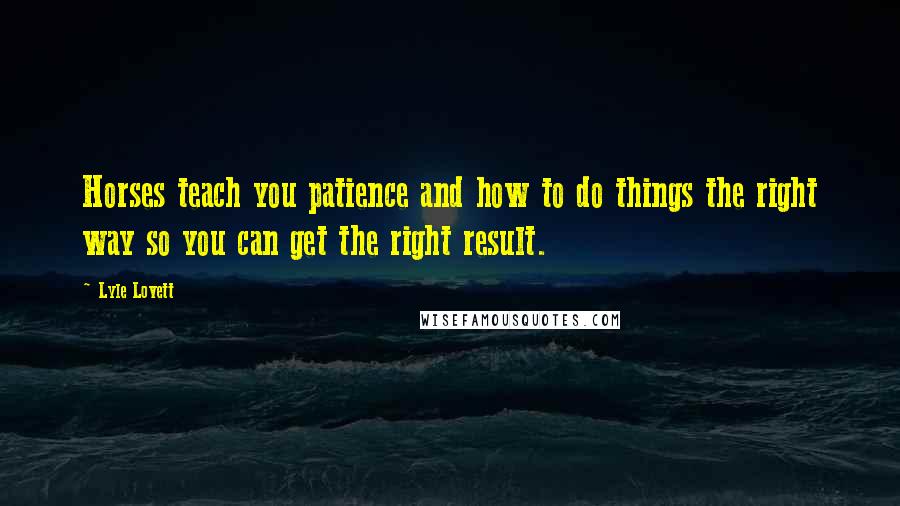 Lyle Lovett Quotes: Horses teach you patience and how to do things the right way so you can get the right result.