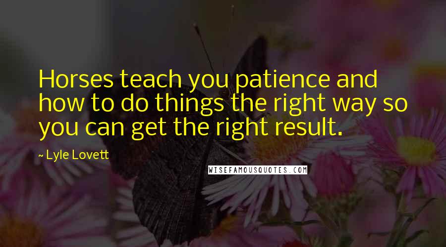 Lyle Lovett Quotes: Horses teach you patience and how to do things the right way so you can get the right result.