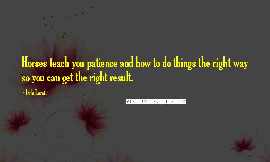 Lyle Lovett Quotes: Horses teach you patience and how to do things the right way so you can get the right result.