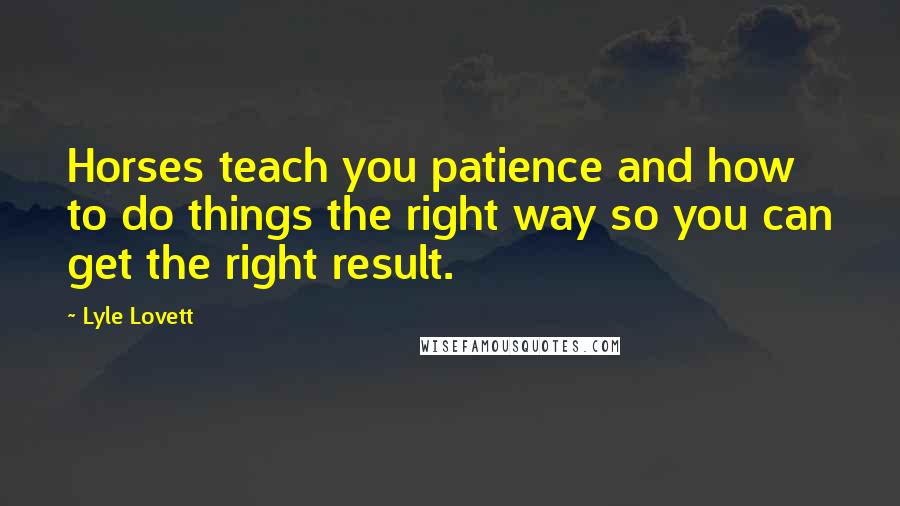 Lyle Lovett Quotes: Horses teach you patience and how to do things the right way so you can get the right result.