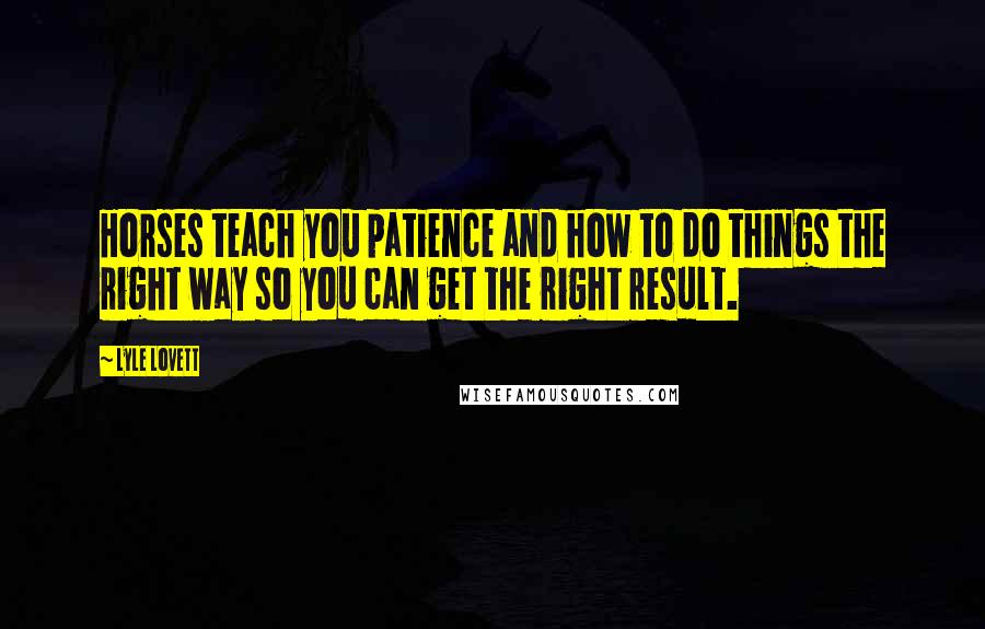 Lyle Lovett Quotes: Horses teach you patience and how to do things the right way so you can get the right result.