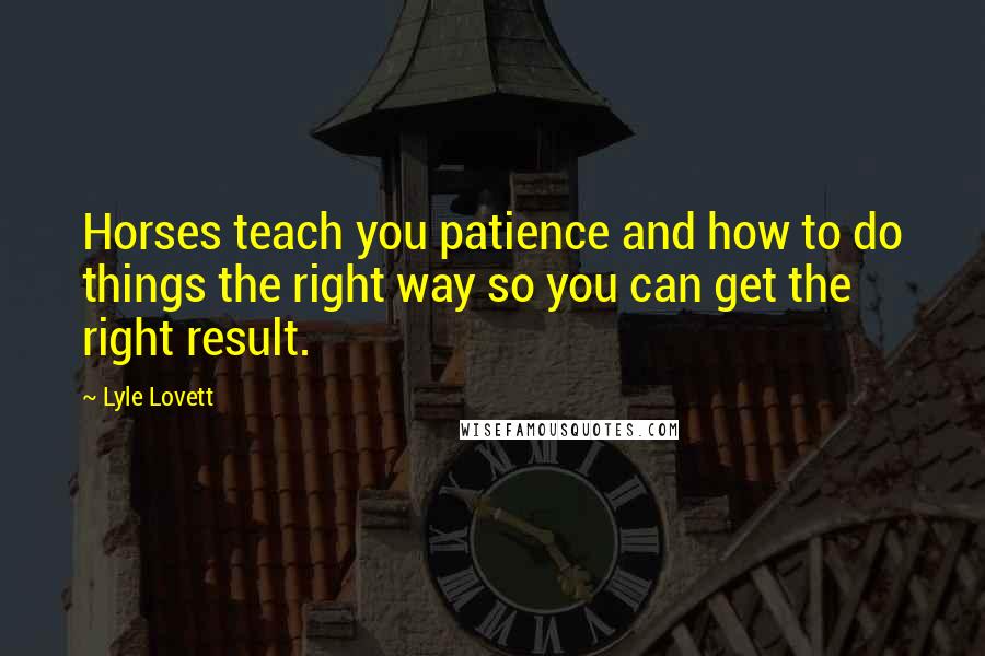 Lyle Lovett Quotes: Horses teach you patience and how to do things the right way so you can get the right result.