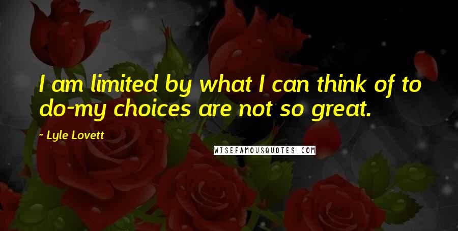 Lyle Lovett Quotes: I am limited by what I can think of to do-my choices are not so great.