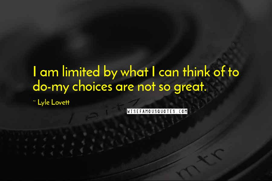 Lyle Lovett Quotes: I am limited by what I can think of to do-my choices are not so great.