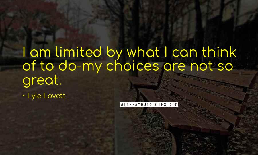 Lyle Lovett Quotes: I am limited by what I can think of to do-my choices are not so great.