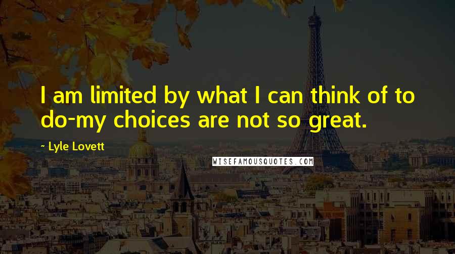 Lyle Lovett Quotes: I am limited by what I can think of to do-my choices are not so great.