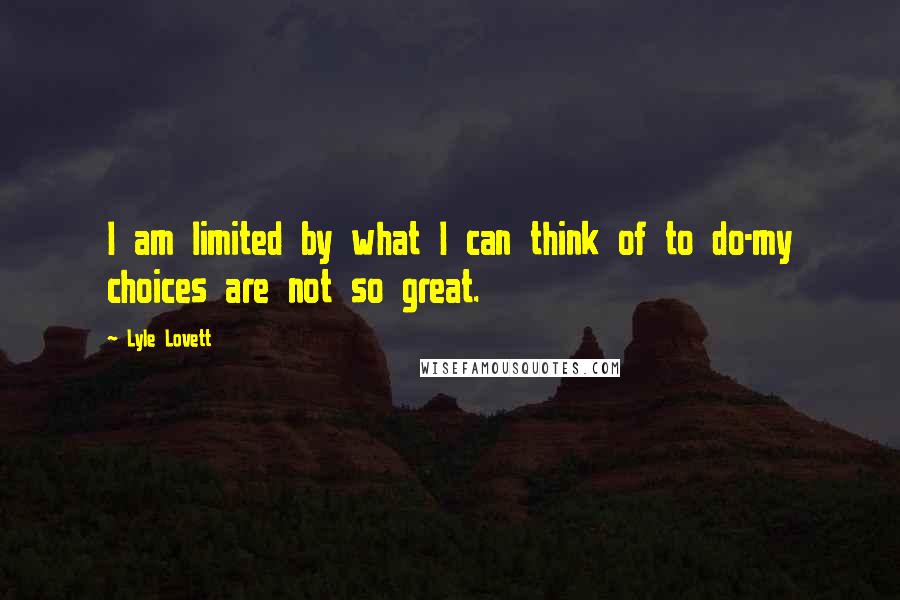 Lyle Lovett Quotes: I am limited by what I can think of to do-my choices are not so great.