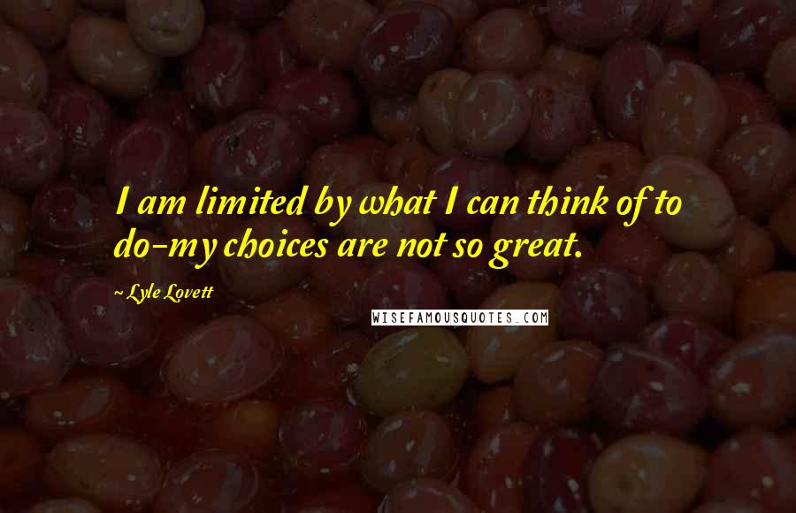 Lyle Lovett Quotes: I am limited by what I can think of to do-my choices are not so great.