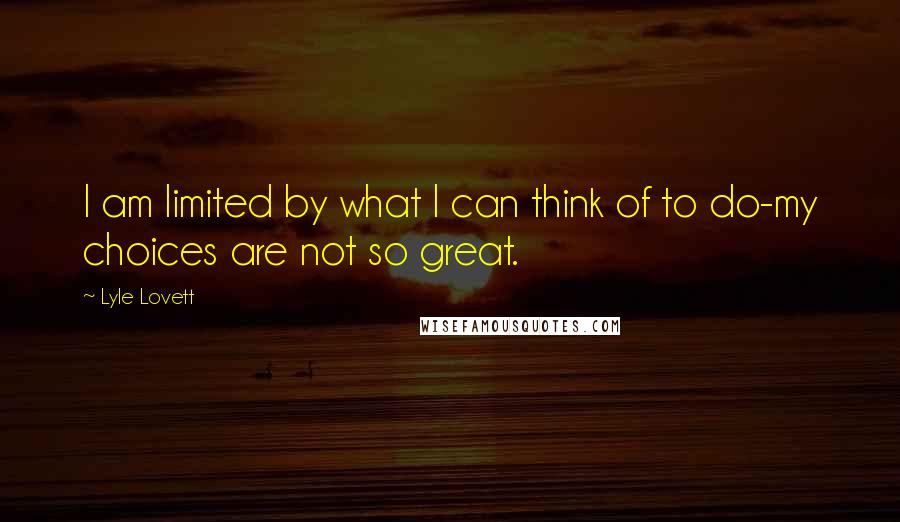 Lyle Lovett Quotes: I am limited by what I can think of to do-my choices are not so great.