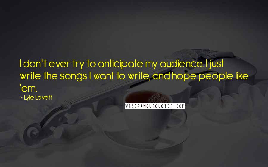 Lyle Lovett Quotes: I don't ever try to anticipate my audience. I just write the songs I want to write, and hope people like 'em.