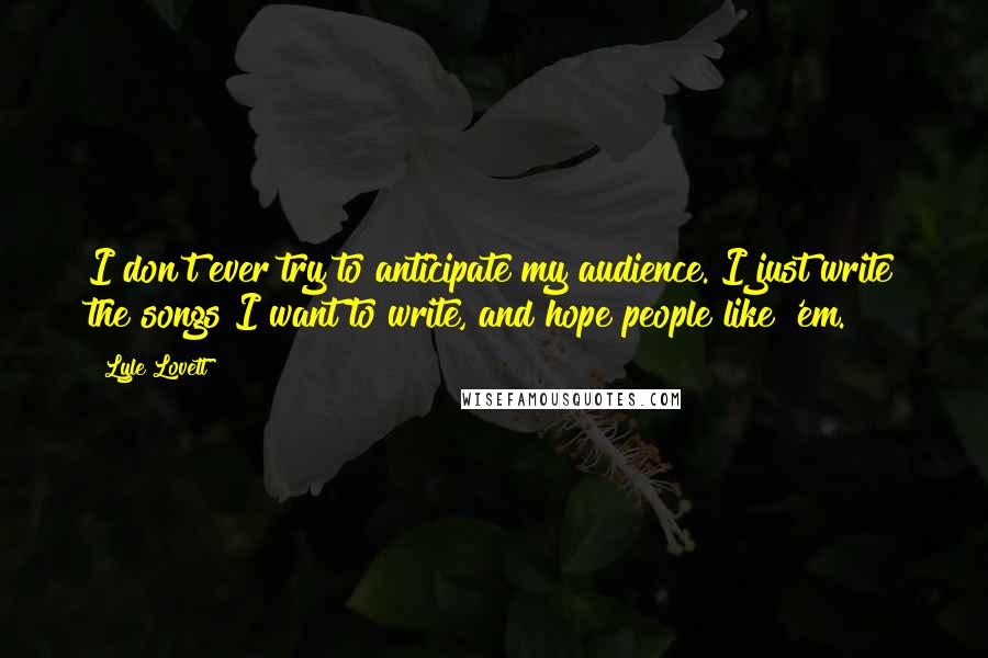 Lyle Lovett Quotes: I don't ever try to anticipate my audience. I just write the songs I want to write, and hope people like 'em.