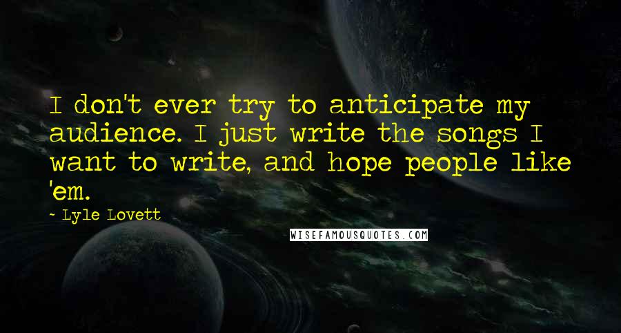 Lyle Lovett Quotes: I don't ever try to anticipate my audience. I just write the songs I want to write, and hope people like 'em.