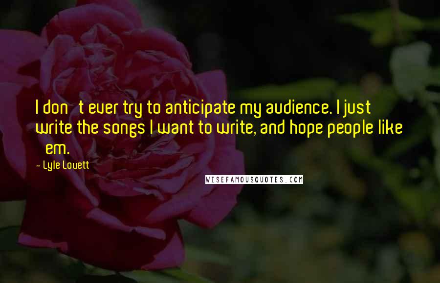 Lyle Lovett Quotes: I don't ever try to anticipate my audience. I just write the songs I want to write, and hope people like 'em.