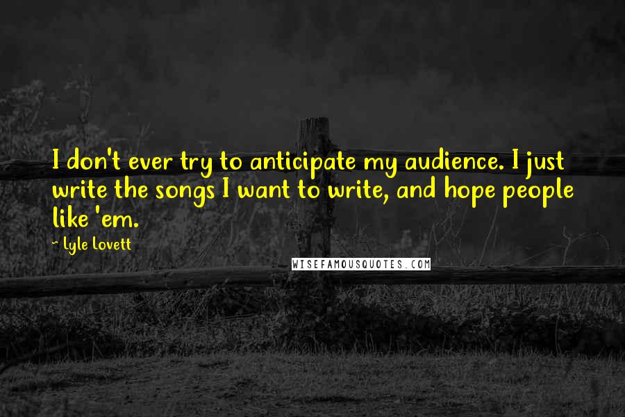 Lyle Lovett Quotes: I don't ever try to anticipate my audience. I just write the songs I want to write, and hope people like 'em.